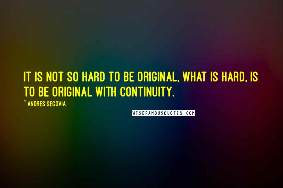 Andres Segovia Quotes: It is not so hard to be original, what is hard, is to be original with continuity.