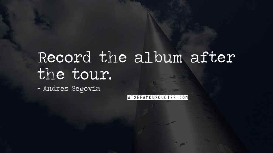 Andres Segovia Quotes: Record the album after the tour.