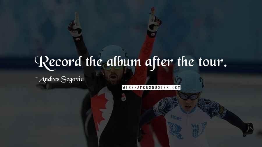 Andres Segovia Quotes: Record the album after the tour.