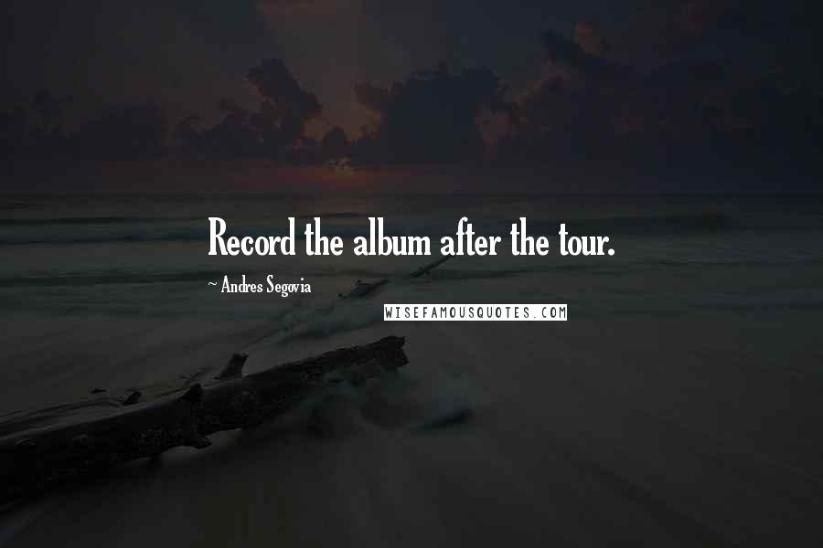 Andres Segovia Quotes: Record the album after the tour.