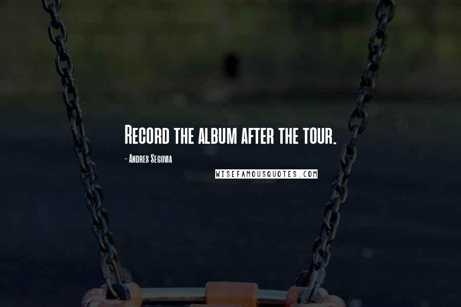 Andres Segovia Quotes: Record the album after the tour.