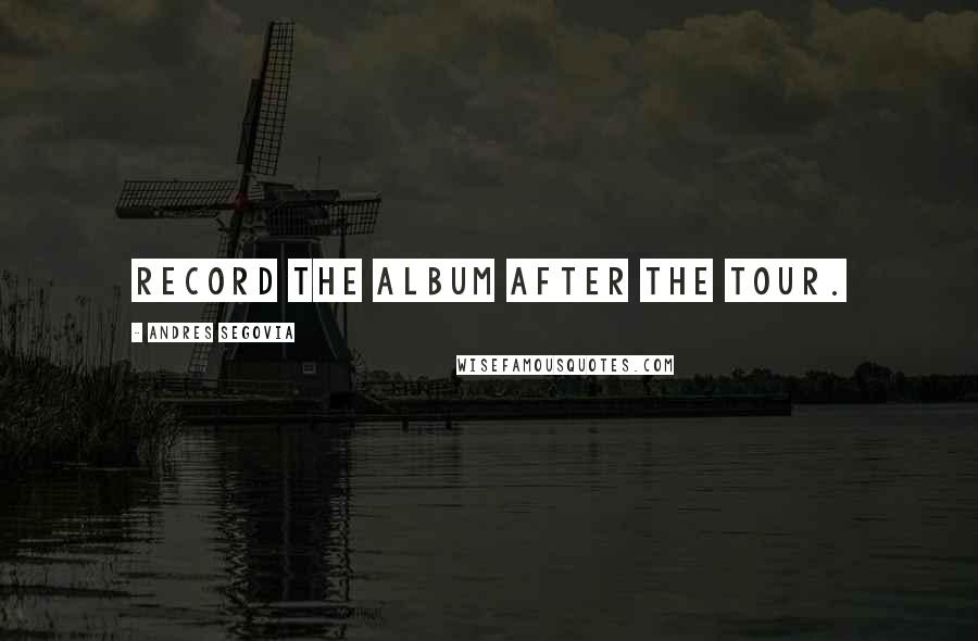Andres Segovia Quotes: Record the album after the tour.