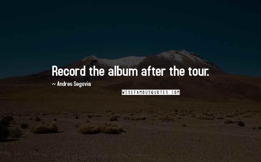 Andres Segovia Quotes: Record the album after the tour.