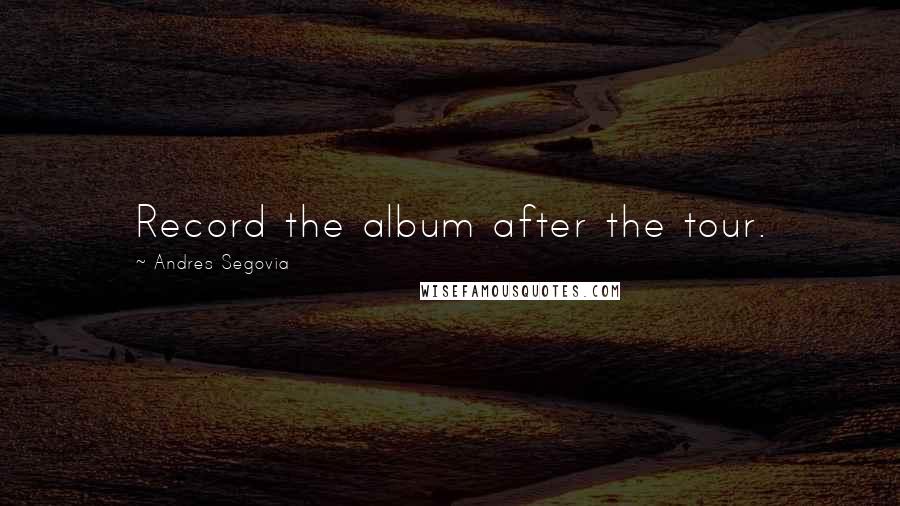 Andres Segovia Quotes: Record the album after the tour.
