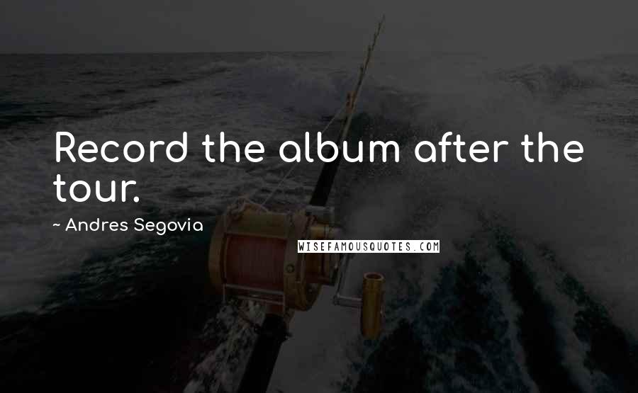 Andres Segovia Quotes: Record the album after the tour.