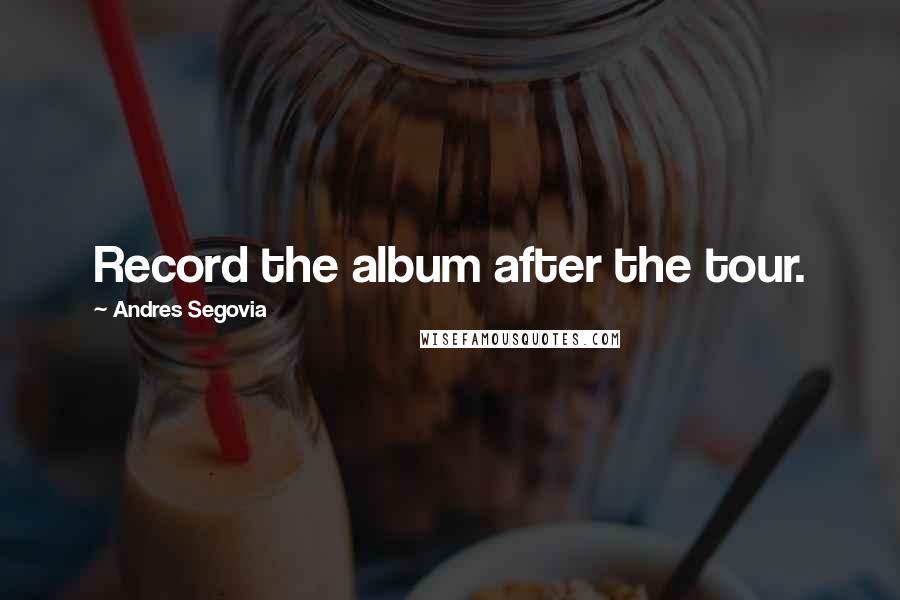 Andres Segovia Quotes: Record the album after the tour.
