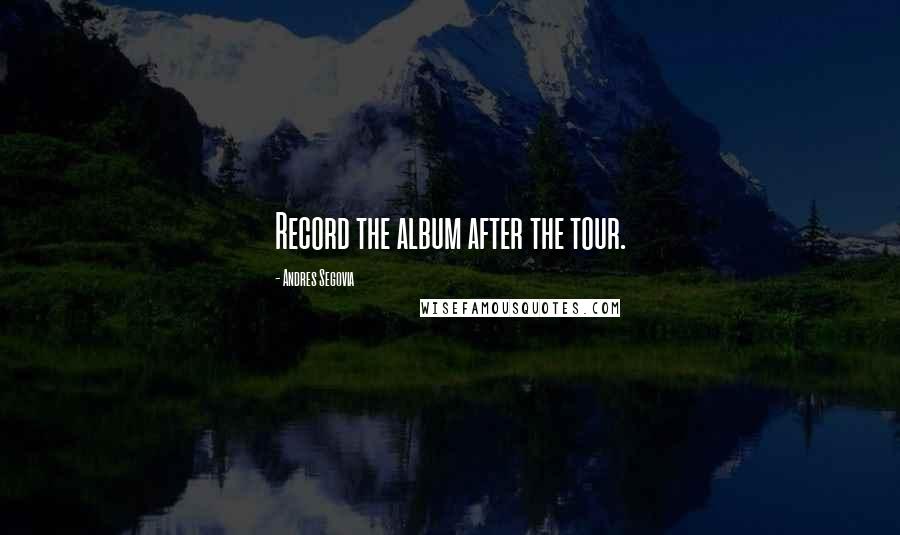 Andres Segovia Quotes: Record the album after the tour.