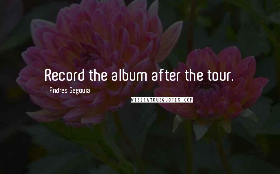 Andres Segovia Quotes: Record the album after the tour.
