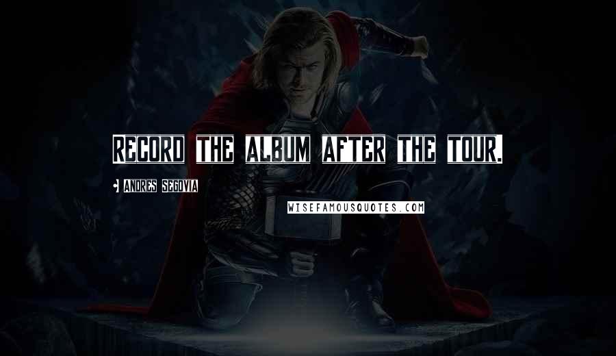 Andres Segovia Quotes: Record the album after the tour.
