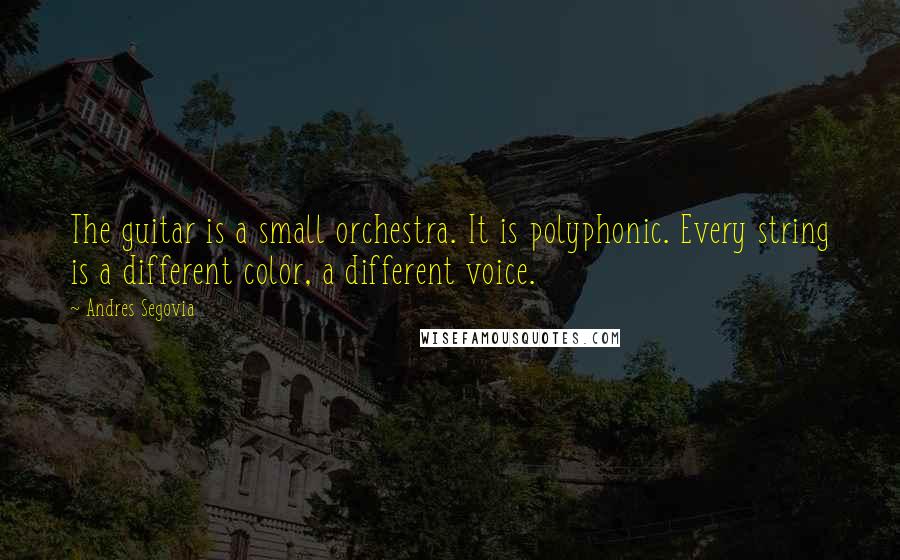 Andres Segovia Quotes: The guitar is a small orchestra. It is polyphonic. Every string is a different color, a different voice.