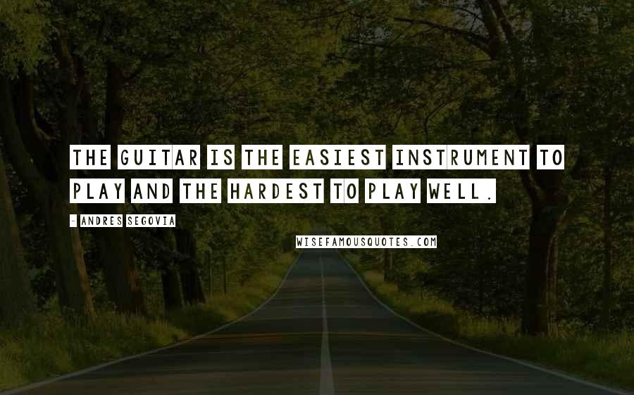 Andres Segovia Quotes: The guitar is the easiest instrument to play and the hardest to play well.