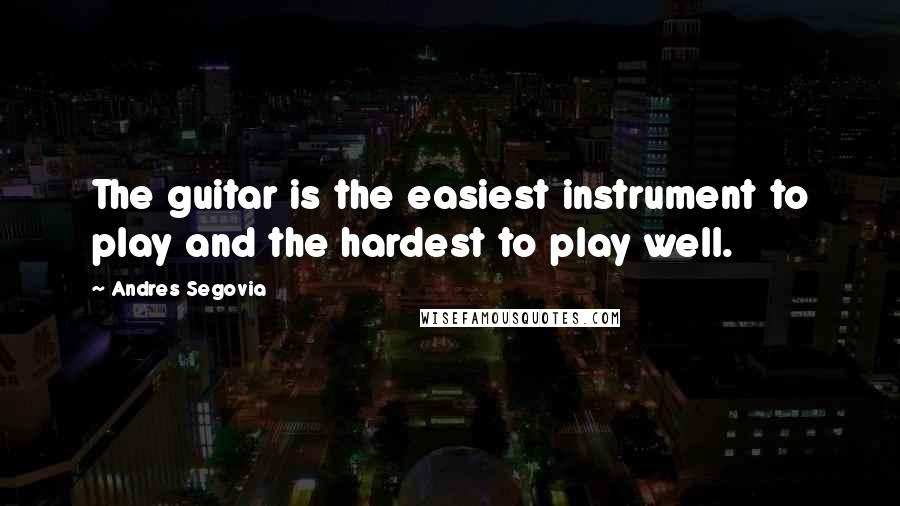 Andres Segovia Quotes: The guitar is the easiest instrument to play and the hardest to play well.