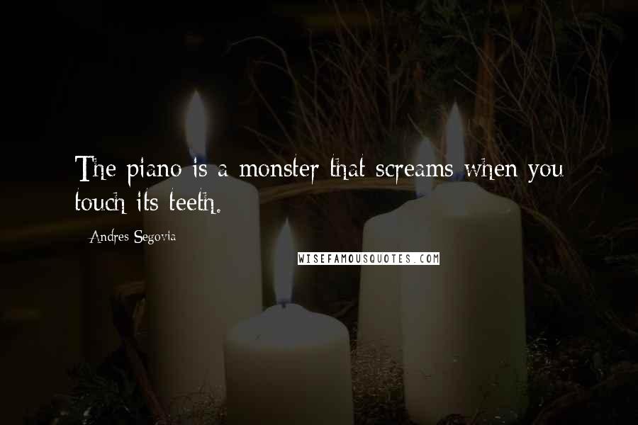 Andres Segovia Quotes: The piano is a monster that screams when you touch its teeth.