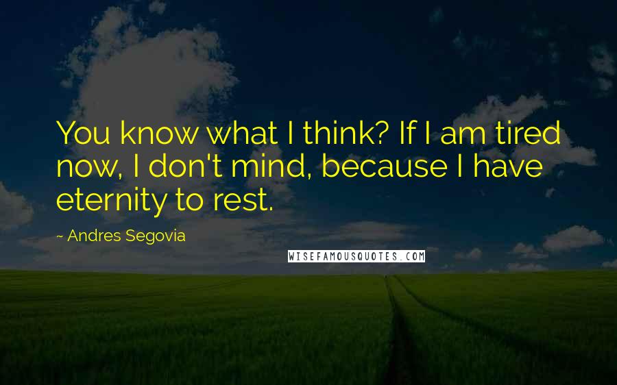 Andres Segovia Quotes: You know what I think? If I am tired now, I don't mind, because I have eternity to rest.