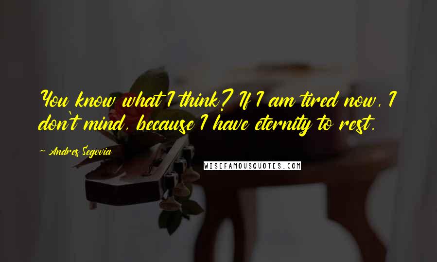 Andres Segovia Quotes: You know what I think? If I am tired now, I don't mind, because I have eternity to rest.