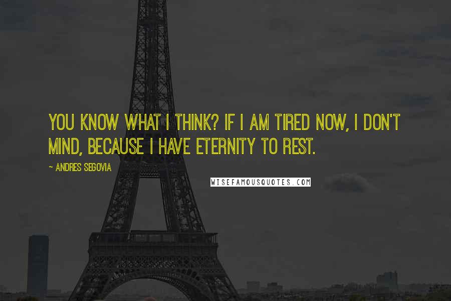 Andres Segovia Quotes: You know what I think? If I am tired now, I don't mind, because I have eternity to rest.