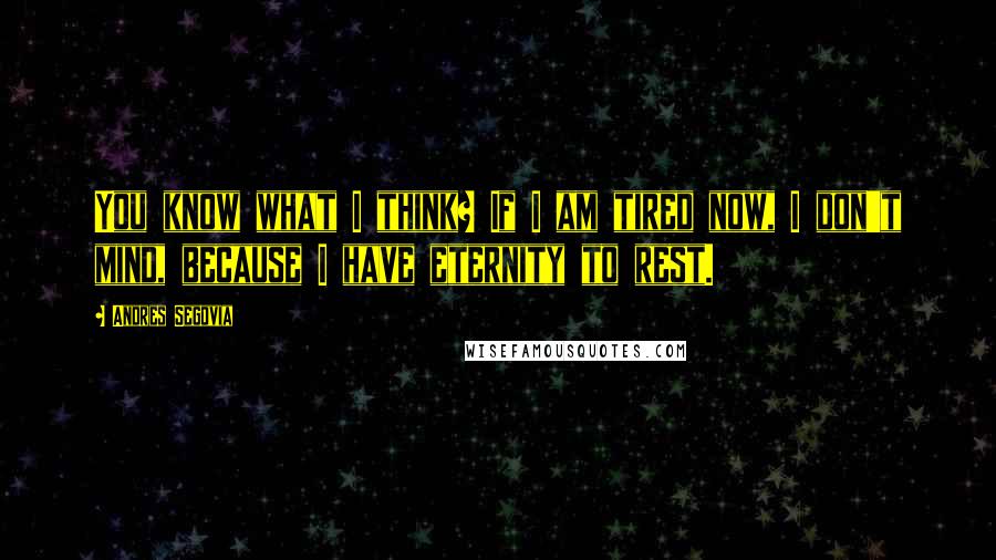 Andres Segovia Quotes: You know what I think? If I am tired now, I don't mind, because I have eternity to rest.