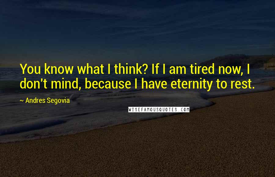 Andres Segovia Quotes: You know what I think? If I am tired now, I don't mind, because I have eternity to rest.