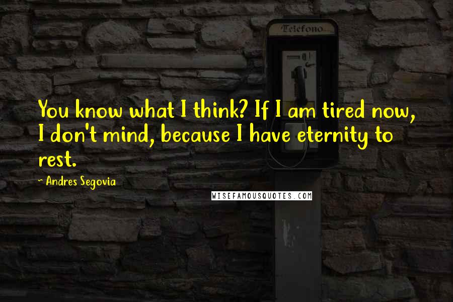 Andres Segovia Quotes: You know what I think? If I am tired now, I don't mind, because I have eternity to rest.