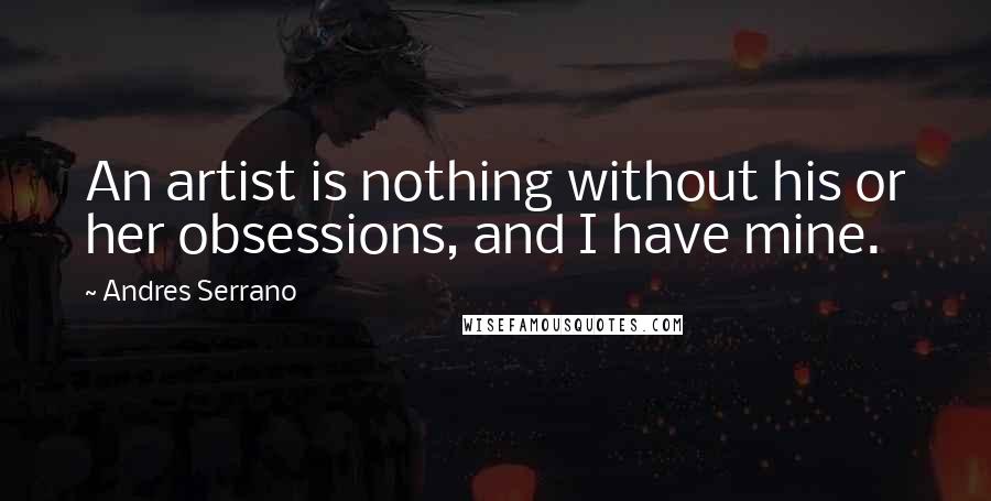 Andres Serrano Quotes: An artist is nothing without his or her obsessions, and I have mine.