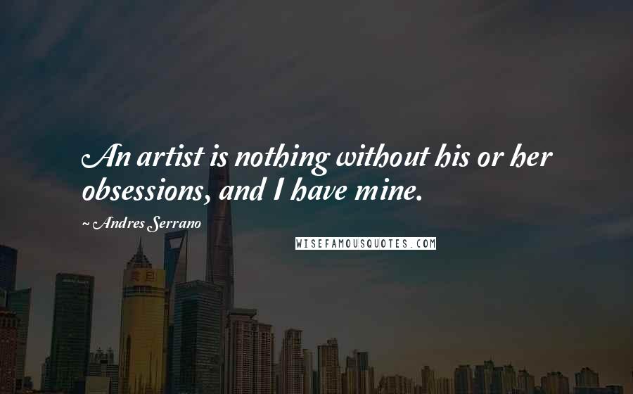 Andres Serrano Quotes: An artist is nothing without his or her obsessions, and I have mine.