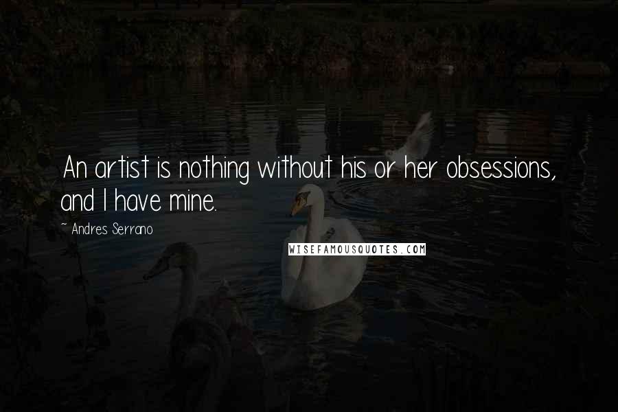 Andres Serrano Quotes: An artist is nothing without his or her obsessions, and I have mine.