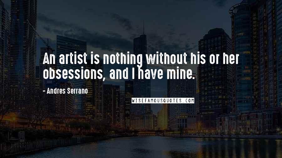 Andres Serrano Quotes: An artist is nothing without his or her obsessions, and I have mine.