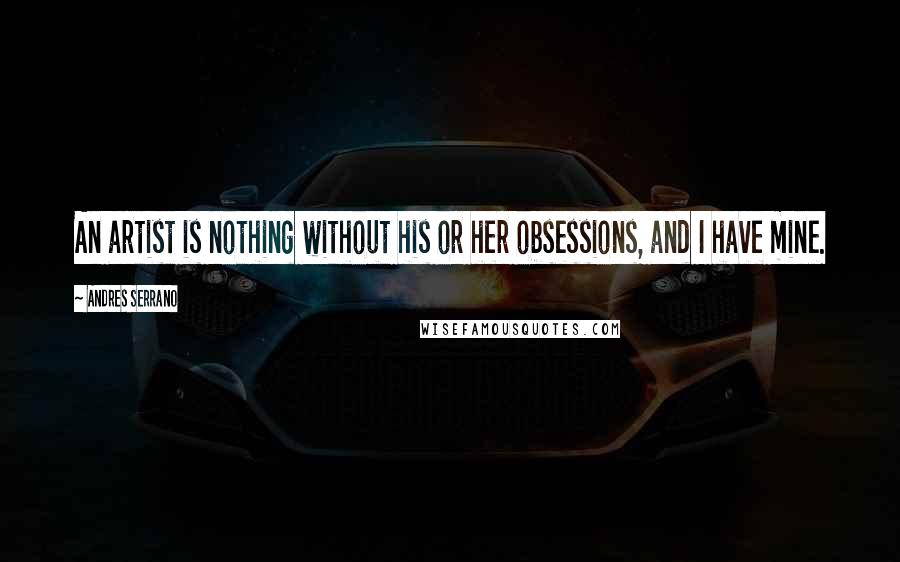 Andres Serrano Quotes: An artist is nothing without his or her obsessions, and I have mine.