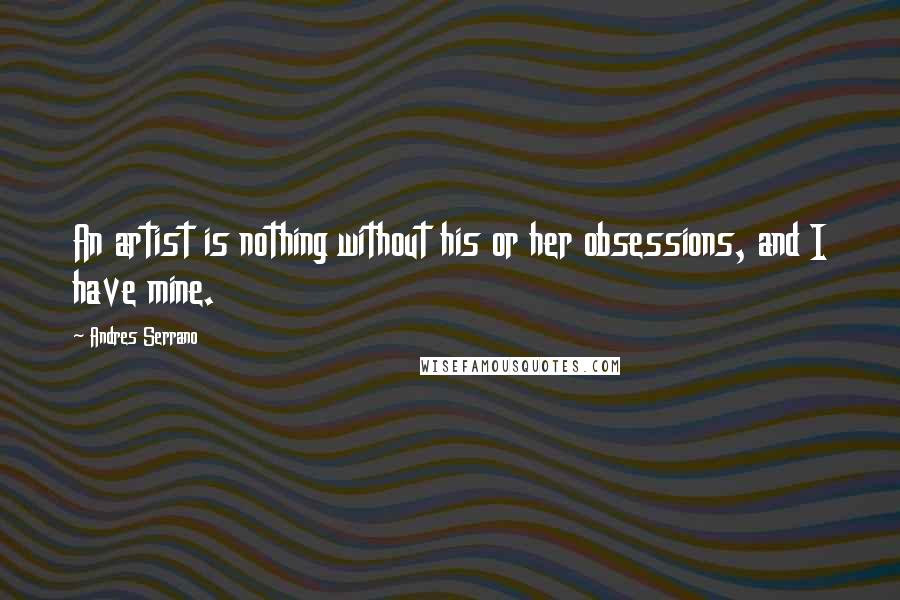 Andres Serrano Quotes: An artist is nothing without his or her obsessions, and I have mine.