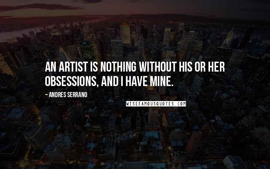 Andres Serrano Quotes: An artist is nothing without his or her obsessions, and I have mine.