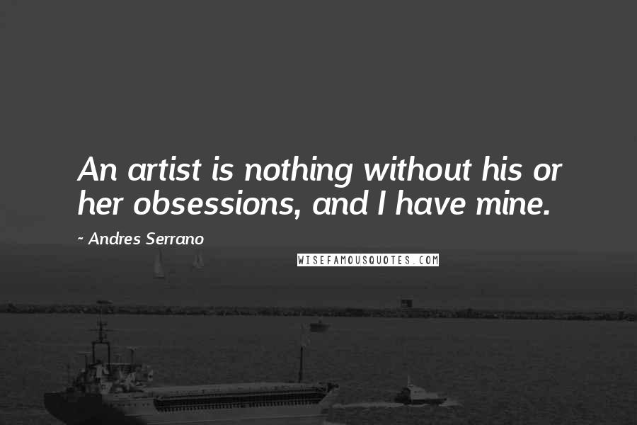 Andres Serrano Quotes: An artist is nothing without his or her obsessions, and I have mine.