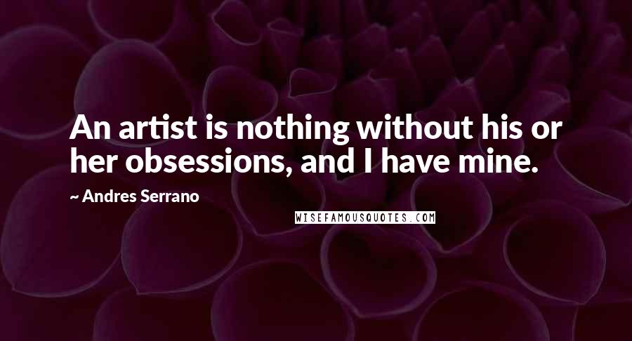 Andres Serrano Quotes: An artist is nothing without his or her obsessions, and I have mine.