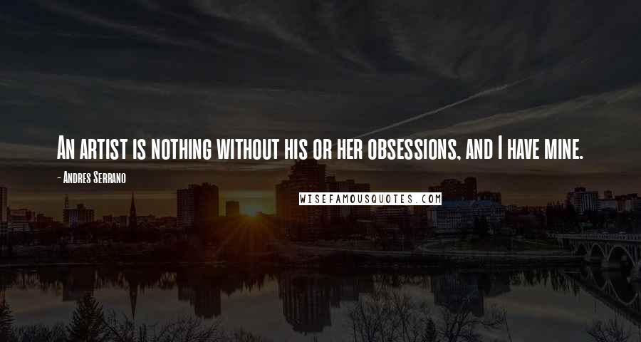 Andres Serrano Quotes: An artist is nothing without his or her obsessions, and I have mine.