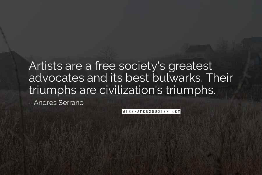 Andres Serrano Quotes: Artists are a free society's greatest advocates and its best bulwarks. Their triumphs are civilization's triumphs.