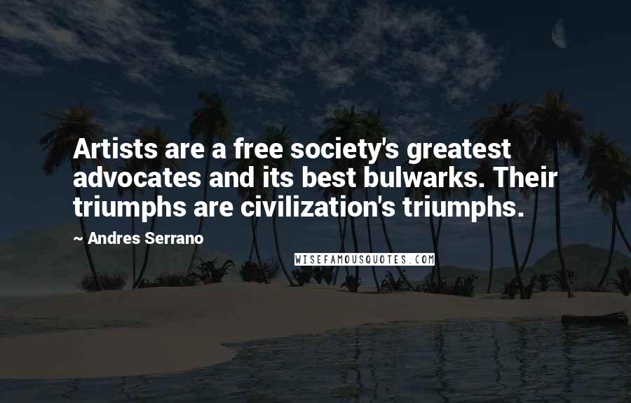 Andres Serrano Quotes: Artists are a free society's greatest advocates and its best bulwarks. Their triumphs are civilization's triumphs.
