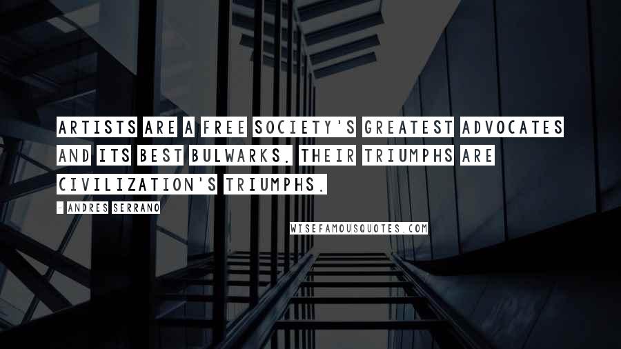 Andres Serrano Quotes: Artists are a free society's greatest advocates and its best bulwarks. Their triumphs are civilization's triumphs.