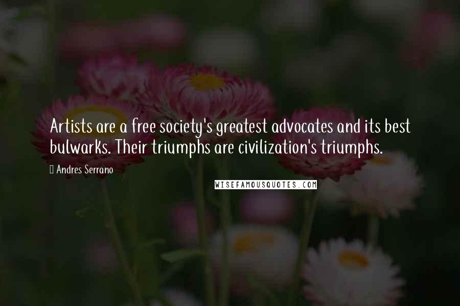 Andres Serrano Quotes: Artists are a free society's greatest advocates and its best bulwarks. Their triumphs are civilization's triumphs.