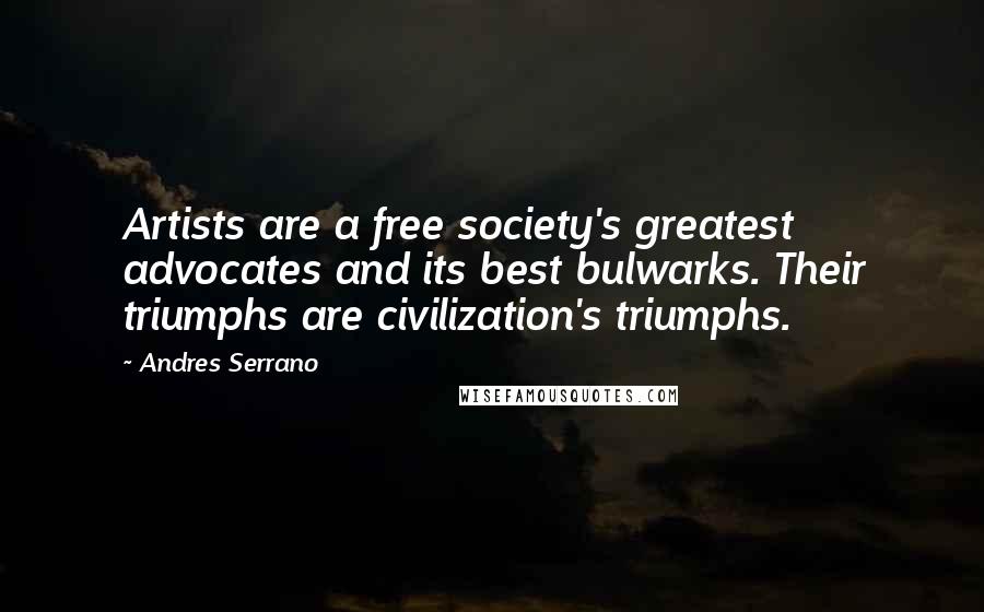 Andres Serrano Quotes: Artists are a free society's greatest advocates and its best bulwarks. Their triumphs are civilization's triumphs.