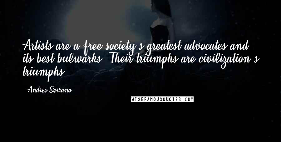 Andres Serrano Quotes: Artists are a free society's greatest advocates and its best bulwarks. Their triumphs are civilization's triumphs.