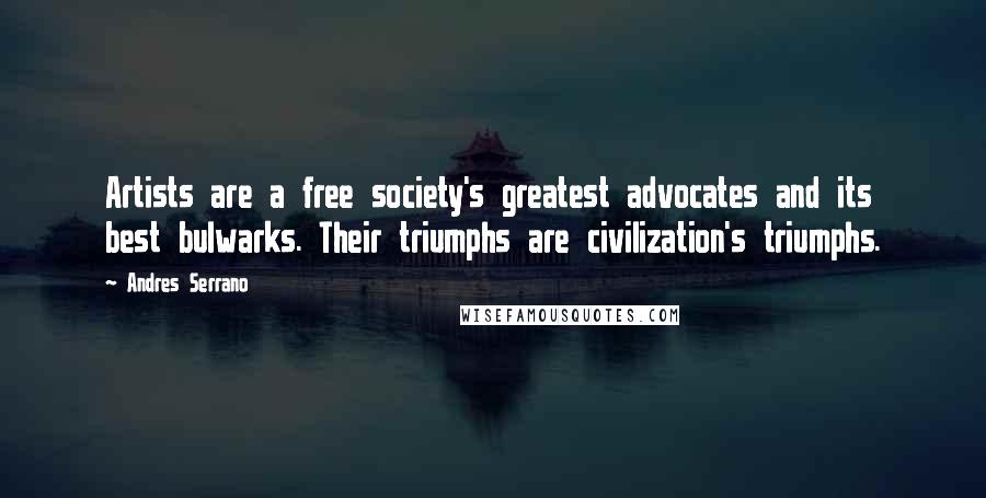 Andres Serrano Quotes: Artists are a free society's greatest advocates and its best bulwarks. Their triumphs are civilization's triumphs.