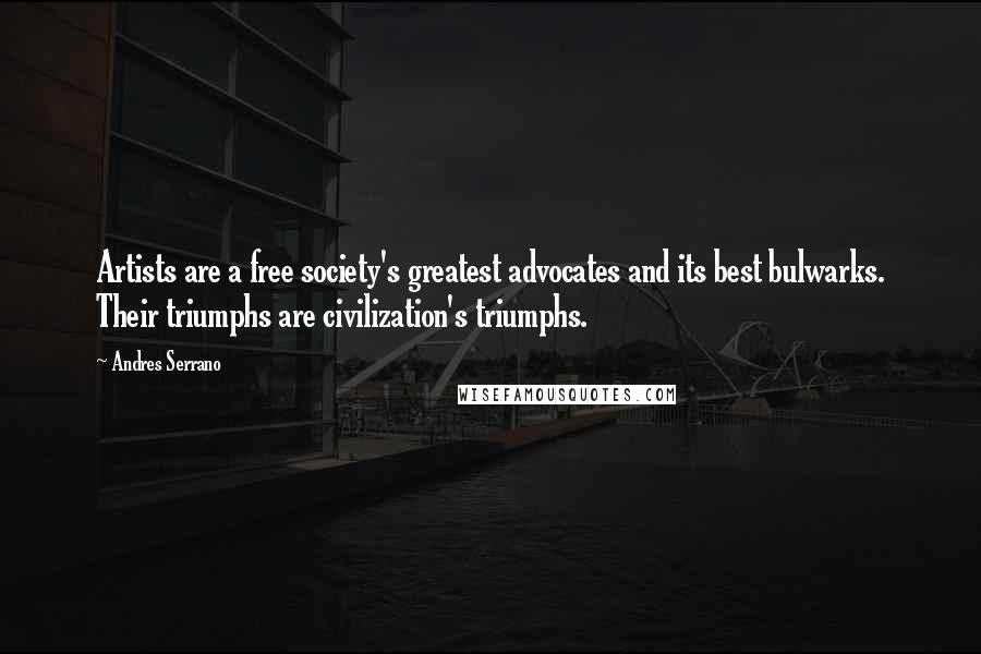Andres Serrano Quotes: Artists are a free society's greatest advocates and its best bulwarks. Their triumphs are civilization's triumphs.