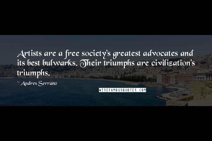 Andres Serrano Quotes: Artists are a free society's greatest advocates and its best bulwarks. Their triumphs are civilization's triumphs.