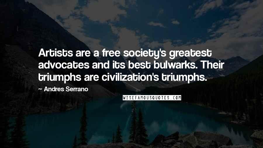 Andres Serrano Quotes: Artists are a free society's greatest advocates and its best bulwarks. Their triumphs are civilization's triumphs.
