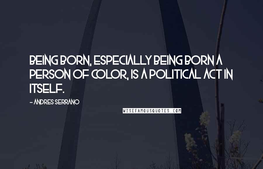 Andres Serrano Quotes: Being born, especially being born a person of color, is a political act in itself.