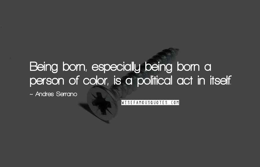 Andres Serrano Quotes: Being born, especially being born a person of color, is a political act in itself.