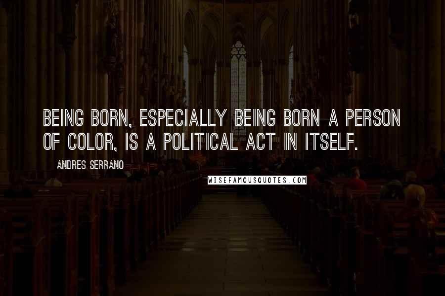 Andres Serrano Quotes: Being born, especially being born a person of color, is a political act in itself.