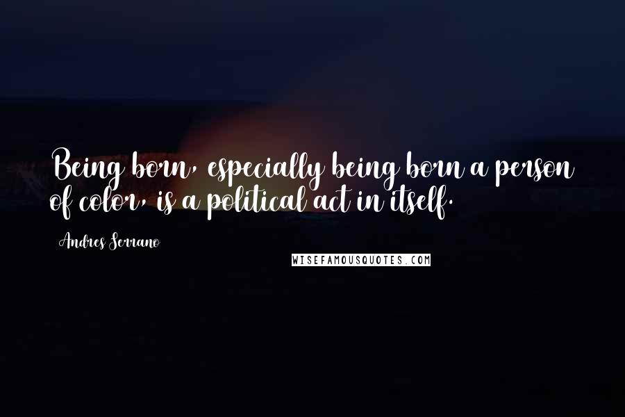 Andres Serrano Quotes: Being born, especially being born a person of color, is a political act in itself.