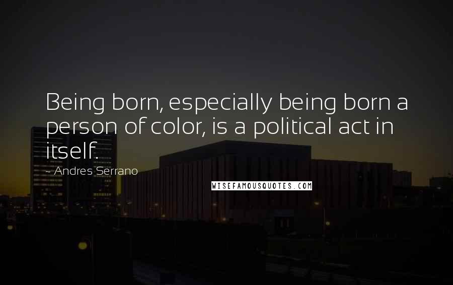 Andres Serrano Quotes: Being born, especially being born a person of color, is a political act in itself.