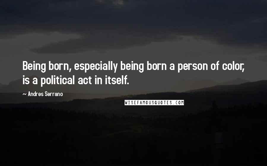 Andres Serrano Quotes: Being born, especially being born a person of color, is a political act in itself.