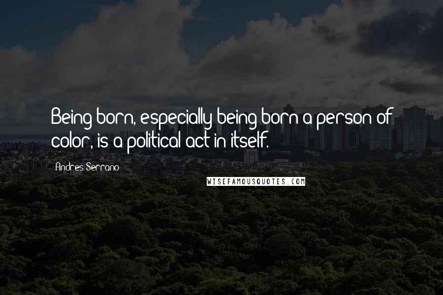 Andres Serrano Quotes: Being born, especially being born a person of color, is a political act in itself.